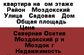 квартира на 1ом этаже › Район ­ Моздокский › Улица ­ Садовая › Дом ­ 12 › Общая площадь ­ 56 › Цена ­ 2 000 000 - Северная Осетия, Моздокский р-н, Моздок г. Недвижимость » Квартиры продажа   . Северная Осетия